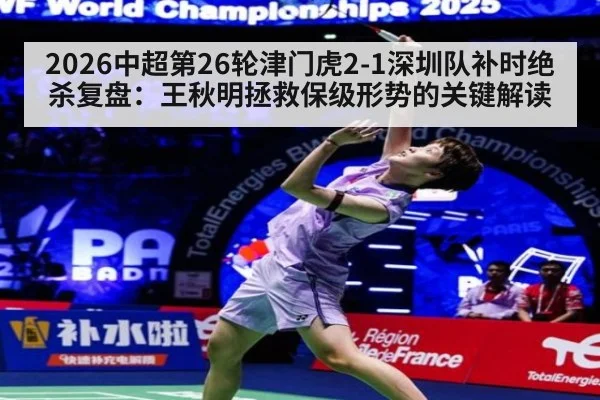 2026中超第26轮津门虎2-1深圳队补时绝杀复盘：王秋明拯救保级形势的关键解读