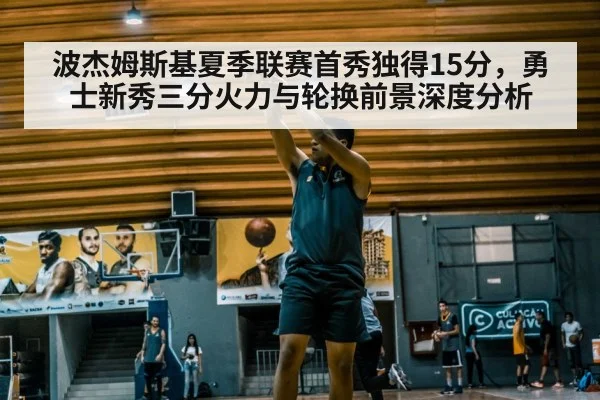 波杰姆斯基夏季联赛首秀独得15分，勇士新秀三分火力与轮换前景深度分析