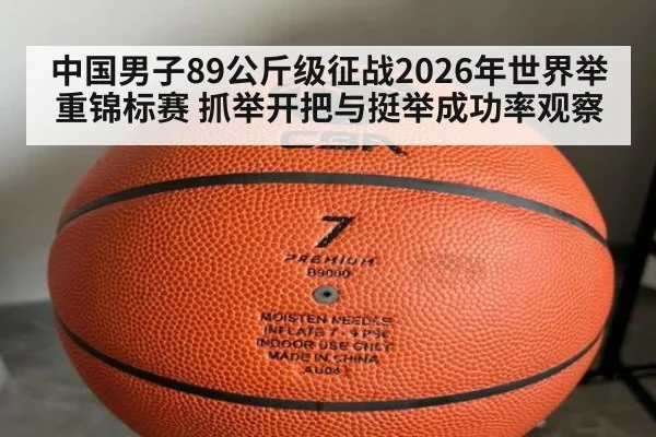 中国男子89公斤级征战2026年世界举重锦标赛 抓举开把与挺举成功率观察