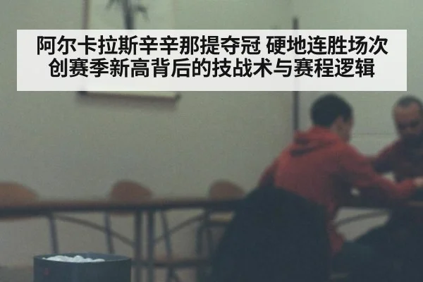 阿尔卡拉斯辛辛那提夺冠 硬地连胜场次创赛季新高背后的技战术与赛程逻辑