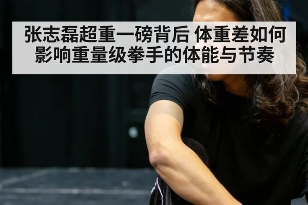 张志磊超重一磅背后 体重差如何影响重量级拳手的体能与节奏